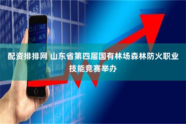 配资排排网 山东省第四届国有林场森林防火职业技能竞赛举办