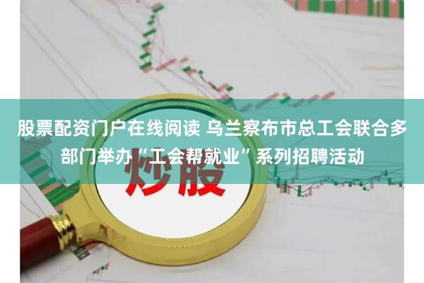 股票配资门户在线阅读 乌兰察布市总工会联合多部门举办“工会帮就业”系列招聘活动
