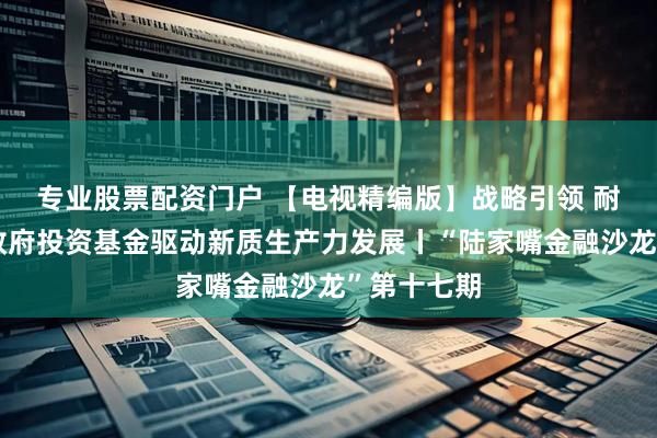 专业股票配资门户 【电视精编版】战略引领 耐心资本：政府投资基金驱动新质生产力发展丨“陆家嘴金融沙龙”第十七期
