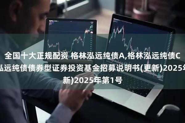 全国十大正规配资 格林泓远纯债A,格林泓远纯债C: 格林泓远纯债债券型证券投资基金招募说明书(更新)2025年第1号