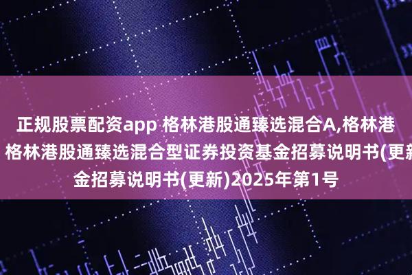 正规股票配资app 格林港股通臻选混合A,格林港股通臻选混合C: 格林港股通臻选混合型证券投资基金招募说明书(更新)2025年第1号