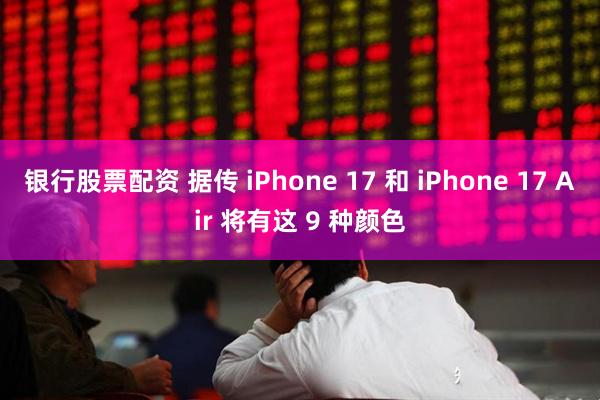 银行股票配资 据传 iPhone 17 和 iPhone 17 Air 将有这 9 种颜色
