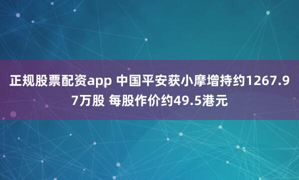 正规股票配资app 中国平安获小摩增持约1267.97万股 每股作价约49.5港元