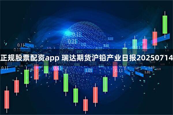 正规股票配资app 瑞达期货沪铅产业日报20250714