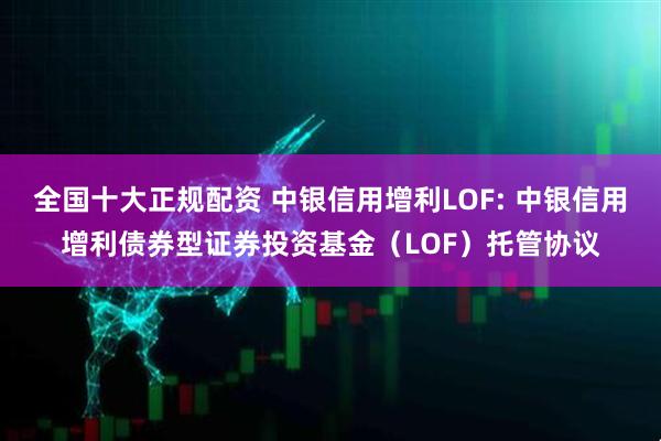全国十大正规配资 中银信用增利LOF: 中银信用增利债券型证券投资基金（LOF）托管协议
