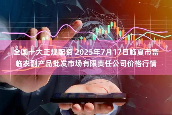全国十大正规配资 2025年7月17日临夏市富临农副产品批发市场有限责任公司价格行情