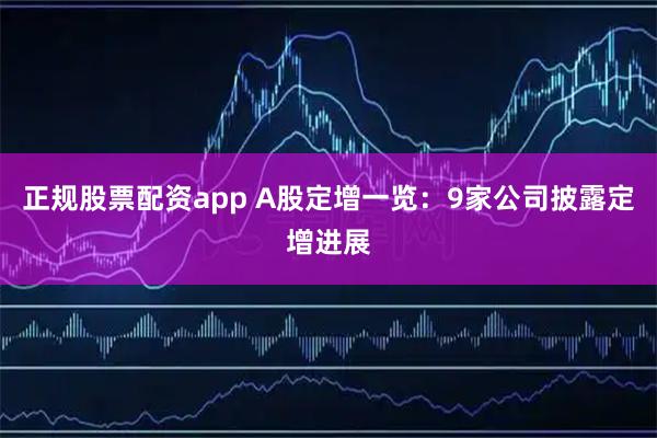 正规股票配资app A股定增一览：9家公司披露定增进展