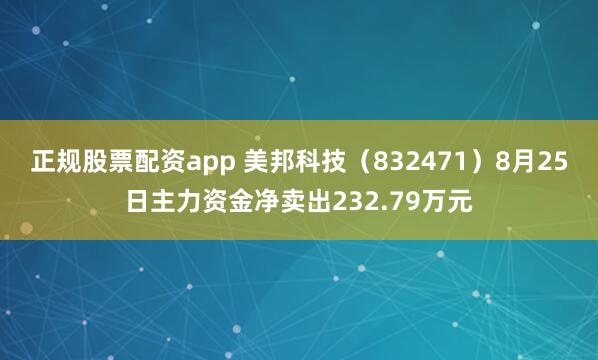 正规股票配资app 美邦科技（832471）8月25日主力资金净卖出232.79万元