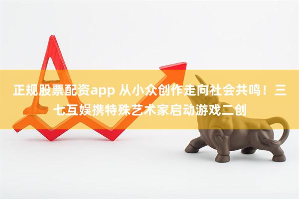 正规股票配资app 从小众创作走向社会共鸣！三七互娱携特殊艺术家启动游戏二创