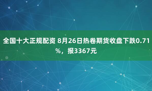 全国十大正规配资 8月26日热卷期货收盘下跌0.71%,报3367元