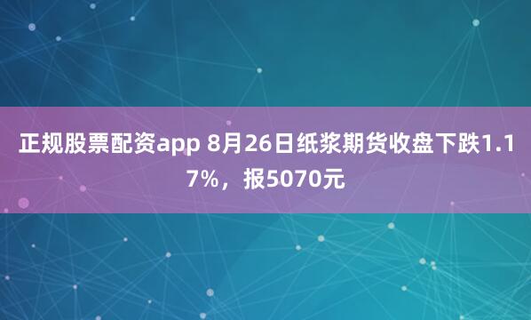 正规股票配资app 8月26日纸浆期货收盘下跌1.17%，报5070元