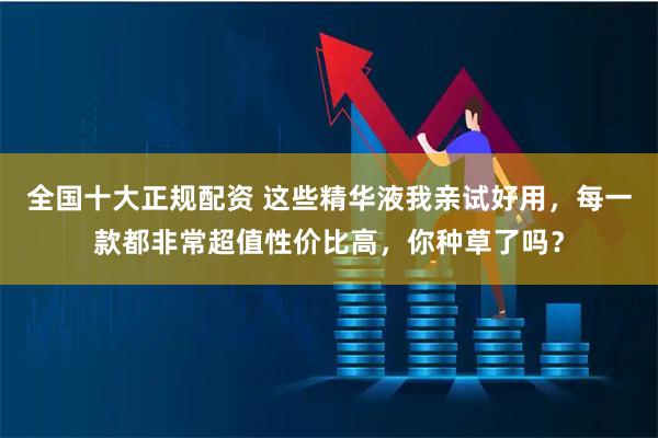 全国十大正规配资 这些精华液我亲试好用，每一款都非常超值性价比高，你种草了吗？