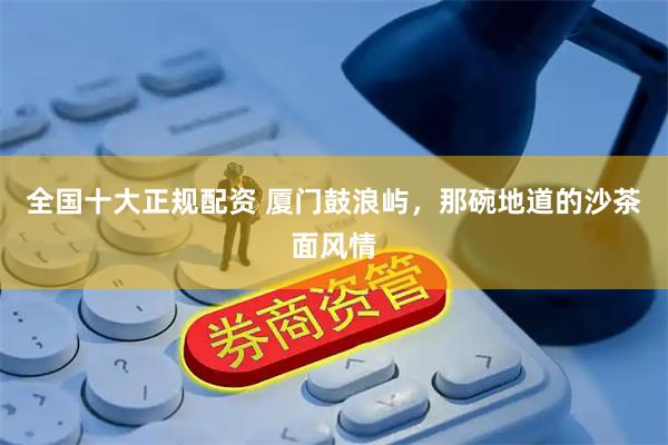 全国十大正规配资 厦门鼓浪屿，那碗地道的沙茶面风情
