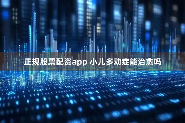 正规股票配资app 小儿多动症能治愈吗