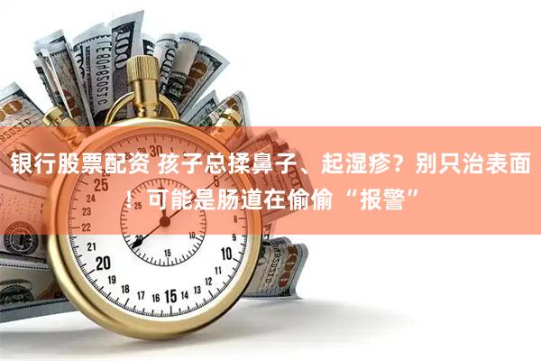 银行股票配资 孩子总揉鼻子、起湿疹?别只治表面!可能是肠道在偷偷 “报警”