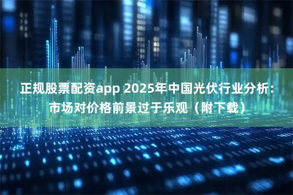 正规股票配资app 2025年中国光伏行业分析：市场对价格前景过于乐观（附下载）