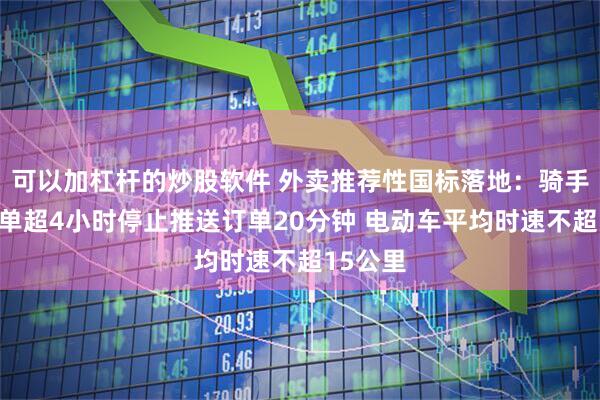 可以加杠杆的炒股软件 外卖推荐性国标落地：骑手连续接单超4小时停止推送订单20分钟 电动车平均时速不超15公里