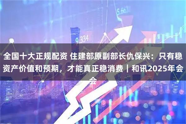 全国十大正规配资 住建部原副部长仇保兴：只有稳资产价值和预期，才能真正稳消费｜和讯2025年会