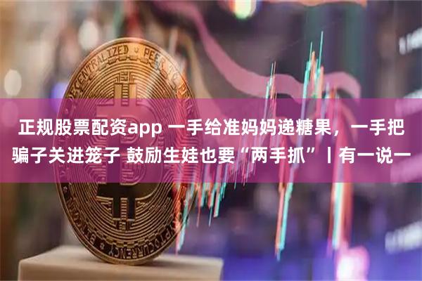 正规股票配资app 一手给准妈妈递糖果，一手把骗子关进笼子 鼓励生娃也要“两手抓”丨有一说一