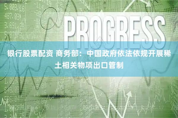银行股票配资 商务部：中国政府依法依规开展稀土相关物项出口管制