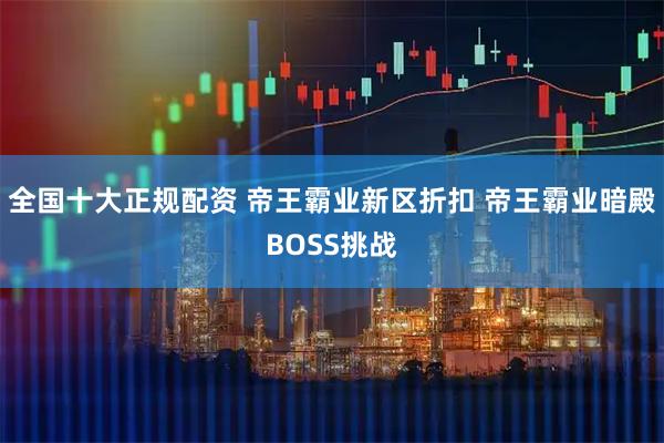 全国十大正规配资 帝王霸业新区折扣 帝王霸业暗殿BOSS挑战