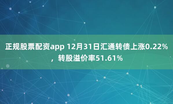 正规股票配资app 12月31日汇通转债上涨0.22%，转股溢价率51.61%