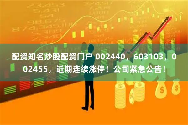 配资知名炒股配资门户 002440，603103，002455，近期连续涨停！公司紧急公告！