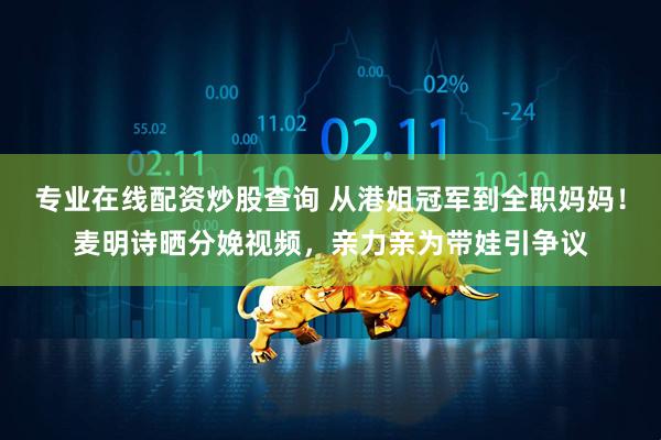 专业在线配资炒股查询 从港姐冠军到全职妈妈！麦明诗晒分娩视频，亲力亲为带娃引争议