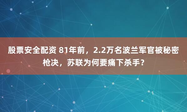 股票安全配资 81年前，2.2万名波兰军官被秘密枪决，苏联为何要痛下杀手？