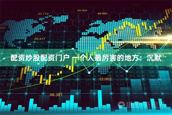 配资炒股配资门户 一个人最厉害的地方：沉默