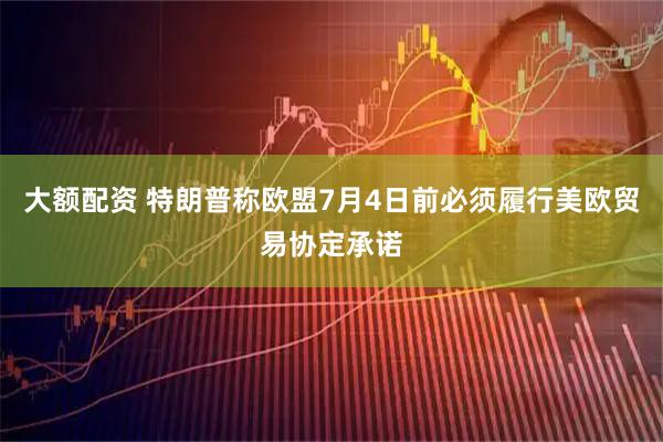 大额配资 特朗普称欧盟7月4日前必须履行美欧贸易协定承诺