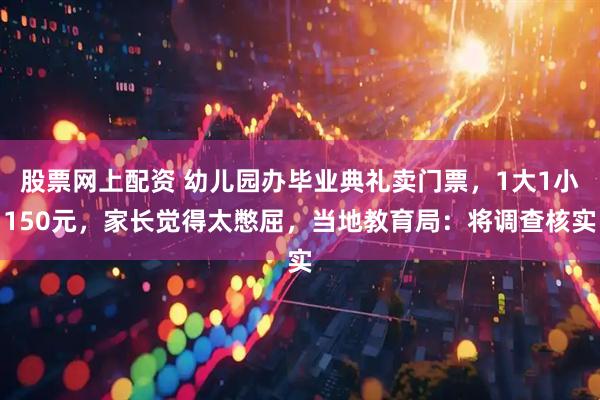 股票网上配资 幼儿园办毕业典礼卖门票,1大1小150元,家长觉得太憋屈,当地教育局:将调查核实