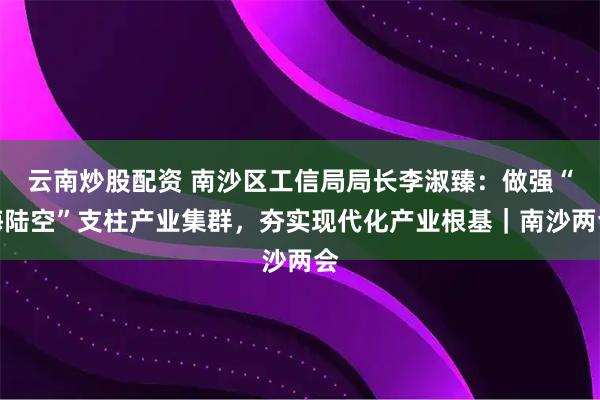 云南炒股配资 南沙区工信局局长李淑臻：做强“海陆空”支柱产业集群，夯实现代化产业根基｜南沙两会