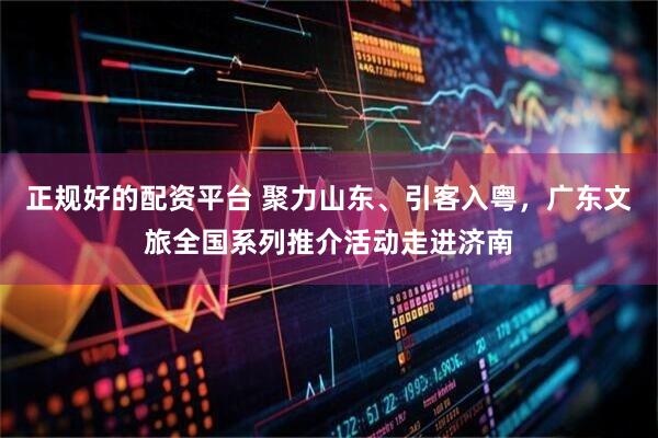 正规好的配资平台 聚力山东、引客入粤,广东文旅全国系列推介活动走进济南