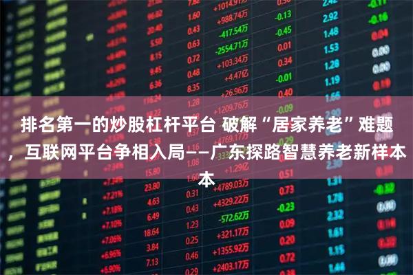 排名第一的炒股杠杆平台 破解“居家养老”难题，互联网平台争相入局——广东探路智慧养老新样本